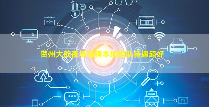 贺州大的夜场招聘本地团队待遇超好